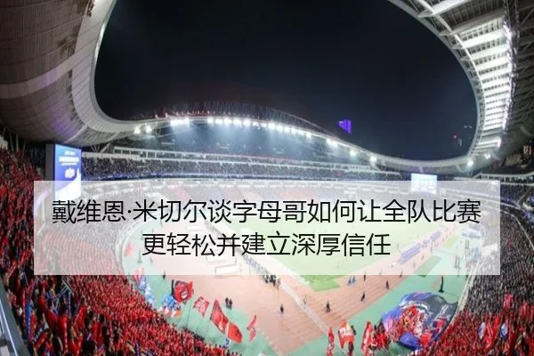 戴维恩·米切尔谈字母哥如何让全队比赛更轻松并建立深厚信任